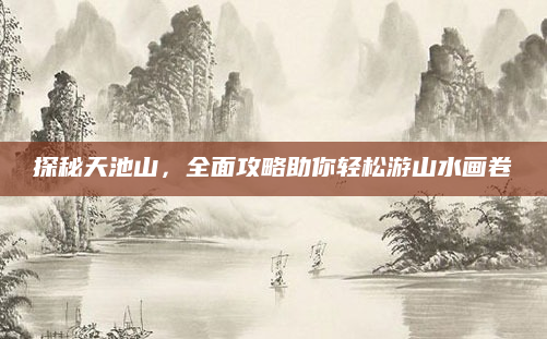探秘天池山，全面攻略助你轻松游山水画卷