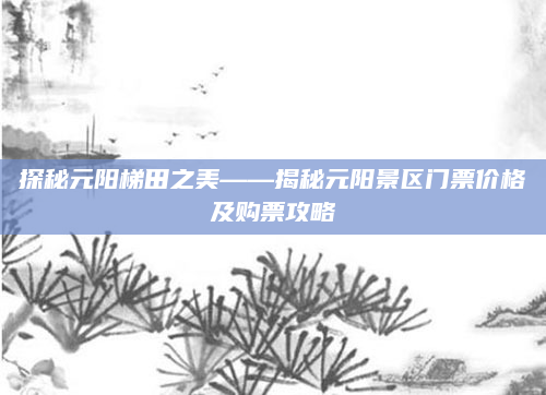 探秘元阳梯田之美——揭秘元阳景区门票价格及购票攻略
