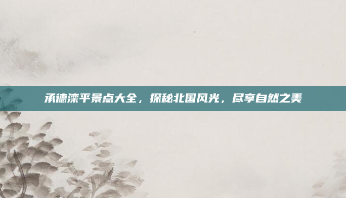 承德滦平景点大全，探秘北国风光，尽享自然之美