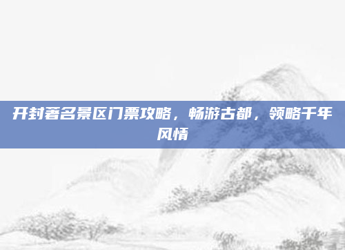 开封著名景区门票攻略,畅游古都,领略千年风情