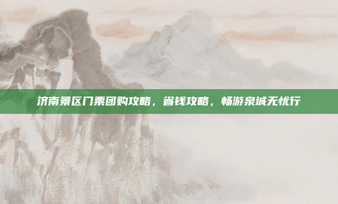 济南景区门票团购攻略，省钱攻略，畅游泉城无忧行