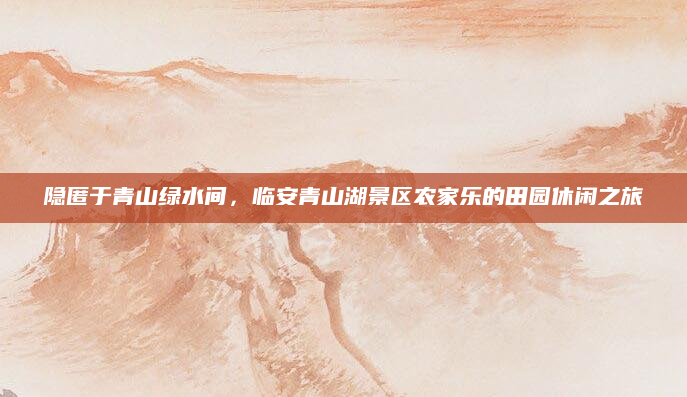 隐匿于青山绿水间，临安青山湖景区农家乐的田园休闲之旅