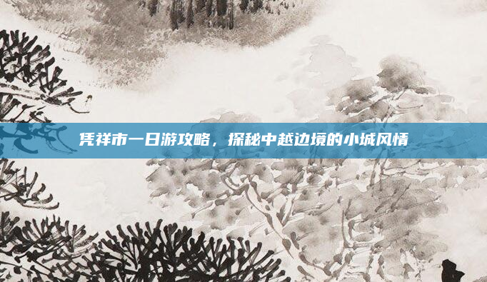 凭祥市一日游攻略，探秘中越边境的小城风情
