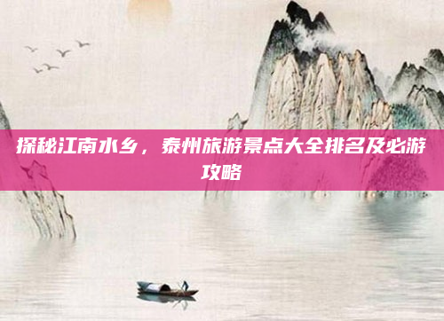 探秘江南水乡，泰州旅游景点大全排名及必游攻略