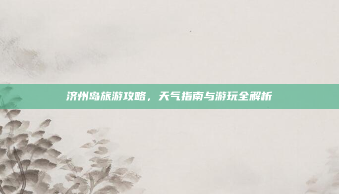 济州岛旅游攻略，天气指南与游玩全解析