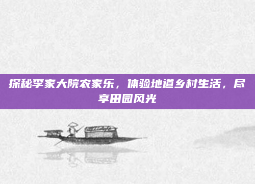 探秘李家大院农家乐,体验地道乡村生活,尽享田园风光