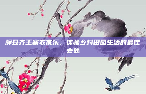 辉县齐王寨农家乐，体验乡村田园生活的最佳去处