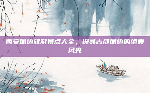 西安周边旅游景点大全，探寻古都周边的绝美风光