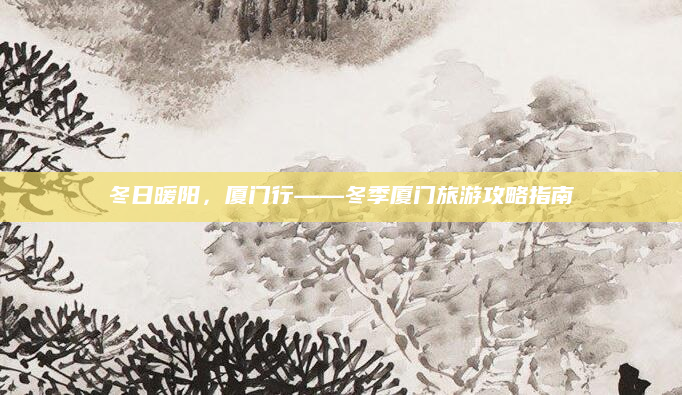 冬日暖阳,厦门行——冬季厦门旅游攻略指南