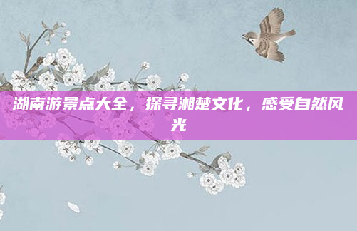 湖南游景点大全，探寻湘楚文化，感受自然风光