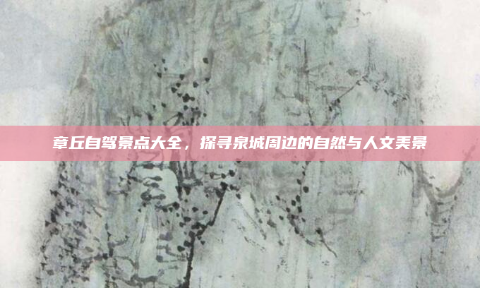 章丘自驾景点大全，探寻泉城周边的自然与人文美景