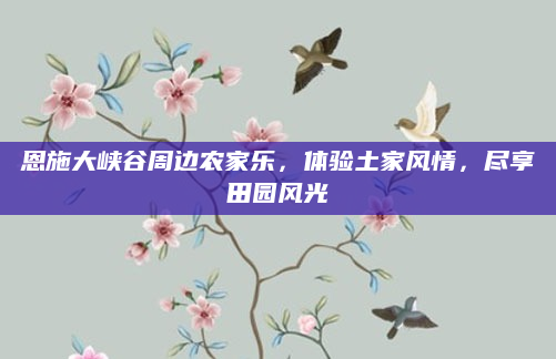 恩施大峡谷周边农家乐，体验土家风情，尽享田园风光