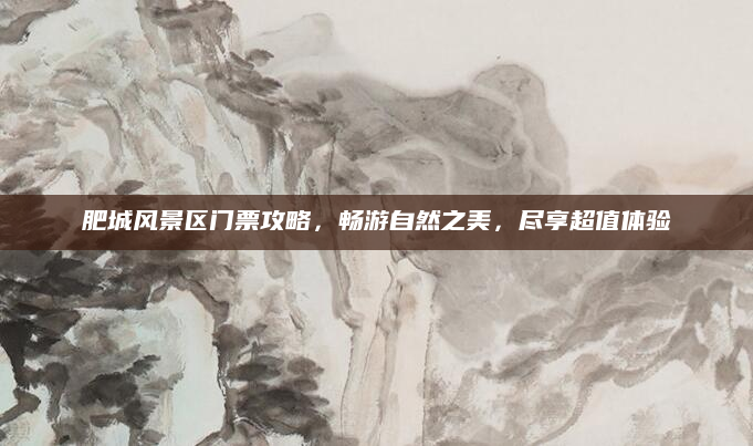 肥城风景区门票攻略,畅游自然之美,尽享超值体验