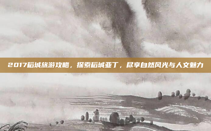 2017稻城旅游攻略,探索稻城亚丁,尽享自然风光与人文魅力