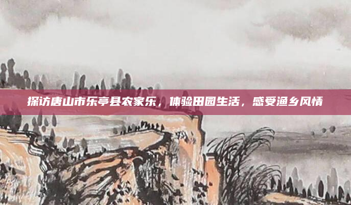 探访唐山市乐亭县农家乐，体验田园生活，感受渔乡风情