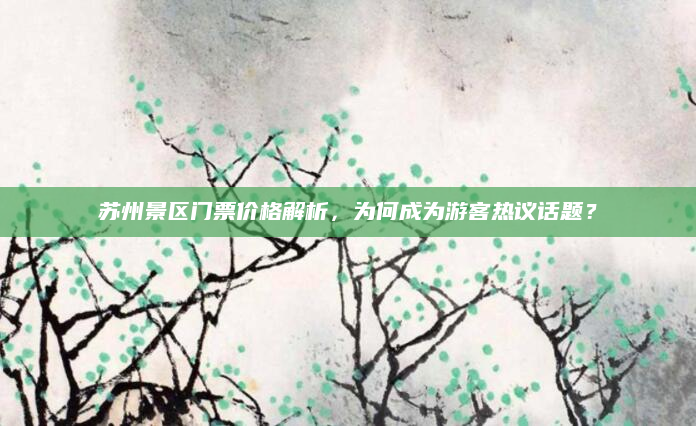 苏州景区门票价格解析，为何成为游客热议话题？