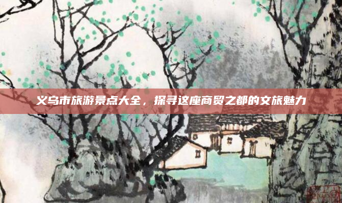义乌市旅游景点大全，探寻这座商贸之都的文旅魅力