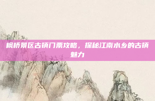 枫桥景区古镇门票攻略，探秘江南水乡的古镇魅力