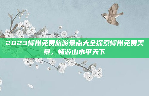 2023柳州免费旅游景点大全探索柳州免费美景,畅游山水甲天下