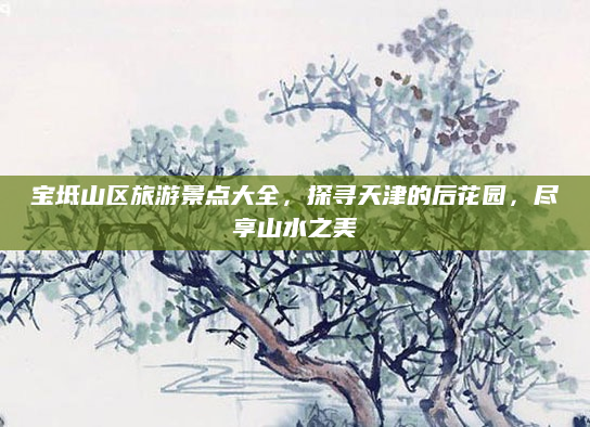 宝坻山区旅游景点大全，探寻天津的后花园，尽享山水之美