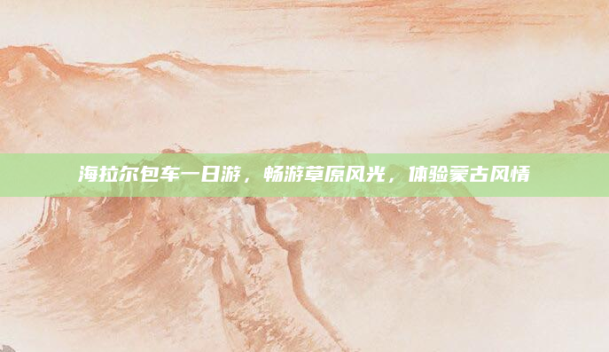 海拉尔包车一日游，畅游草原风光，体验蒙古风情