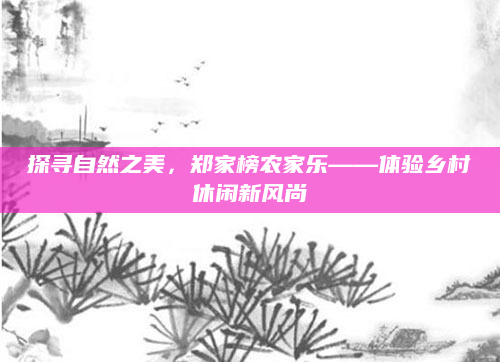 探寻自然之美，郑家榜农家乐——体验乡村休闲新风尚