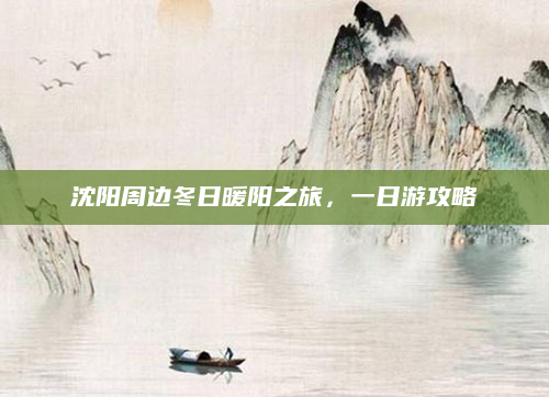 沈阳周边冬日暖阳之旅，一日游攻略