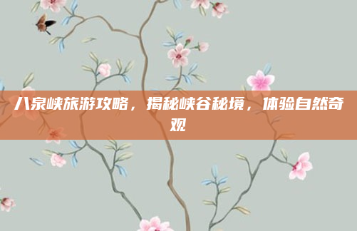 八泉峡旅游攻略，揭秘峡谷秘境，体验自然奇观