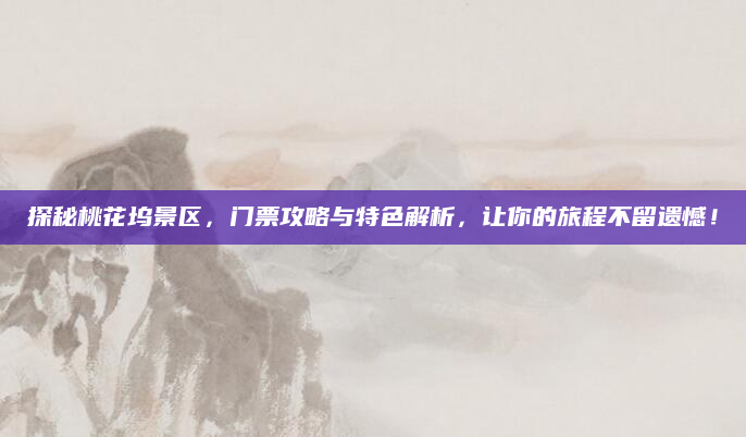 探秘桃花坞景区，门票攻略与特色解析，让你的旅程不留遗憾！