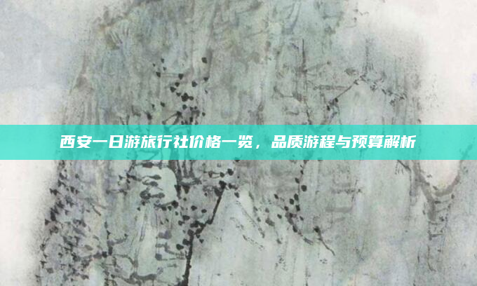 西安一日游旅行社价格一览，品质游程与预算解析