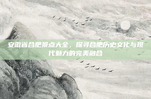 安徽省合肥景点大全，探寻合肥历史文化与现代魅力的完美融合
