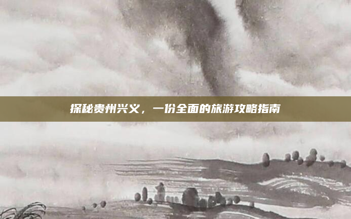 探秘贵州兴义，一份全面的旅游攻略指南