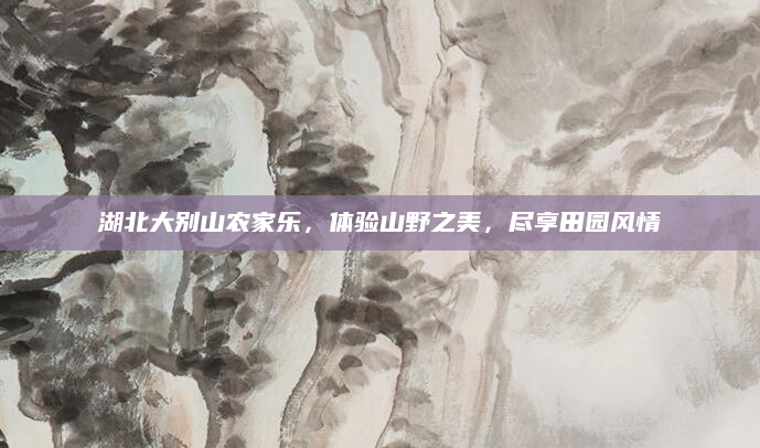 湖北大别山农家乐，体验山野之美，尽享田园风情