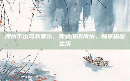 漳州东山岛农家乐，体验海滨风情，畅享田园生活