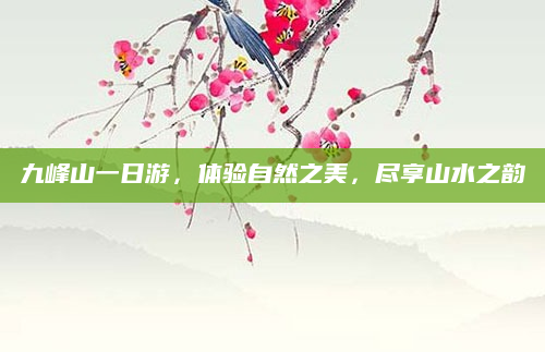 九峰山一日游,体验自然之美,尽享山水之韵
