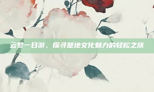 云梦一日游，探寻楚地文化魅力的轻松之旅