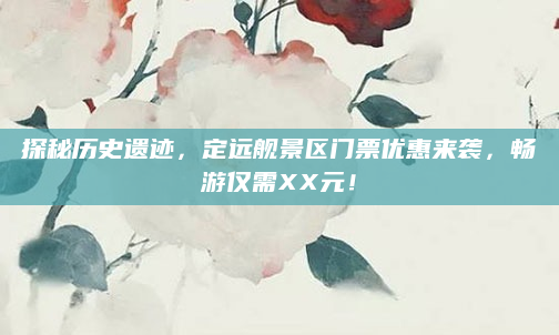 探秘历史遗迹,定远舰景区门票优惠来袭,畅游仅需XX元!