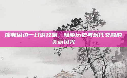 邯郸周边一日游攻略,畅游历史与现代交融的美丽风光