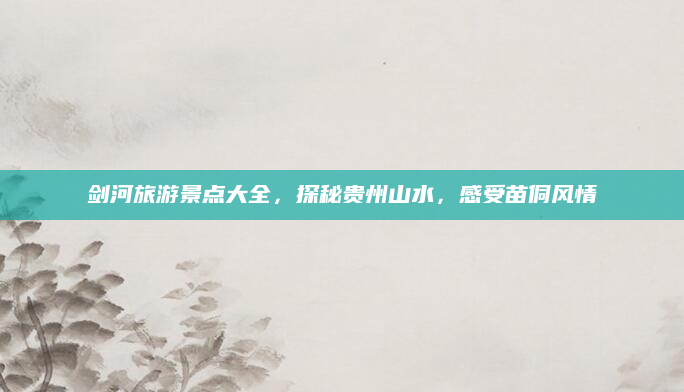 剑河旅游景点大全,探秘贵州山水,感受苗侗风情