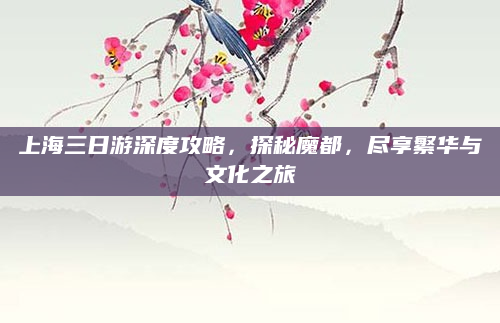 上海三日游深度攻略,探秘魔都,尽享繁华与文化之旅