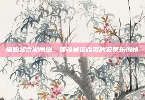 探秘黎香湖周边,体验最近距离的农家乐风情