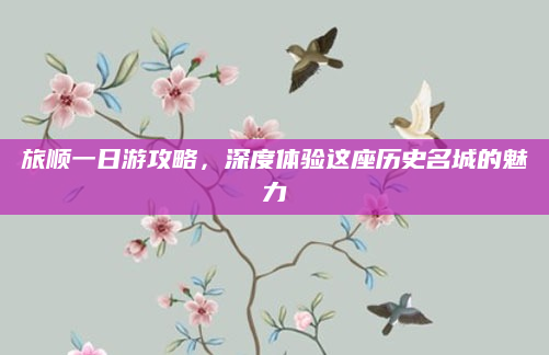 旅顺一日游攻略,深度体验这座历史名城的魅力