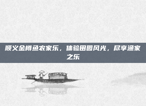 顺义金樽鱼农家乐,体验田园风光,尽享渔家之乐