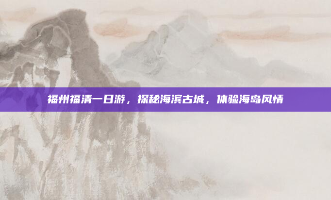 福州福清一日游，探秘海滨古城，体验海岛风情