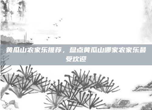 黄瓜山农家乐推荐,盘点黄瓜山哪家农家乐最受欢迎