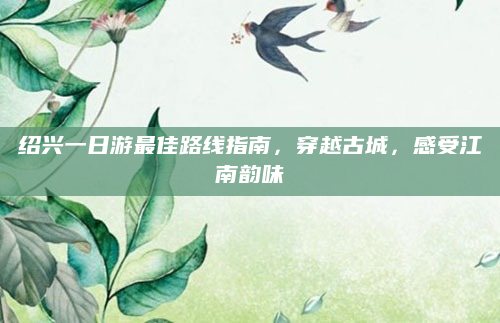绍兴一日游最佳路线指南,穿越古城,感受江南韵味