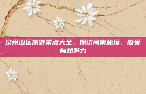 泉州山区旅游景点大全，探访闽南秘境，感受自然魅力