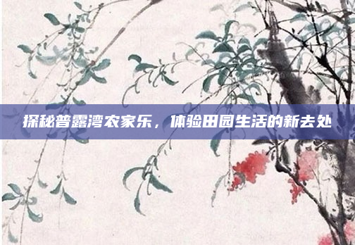 探秘普露湾农家乐，体验田园生活的新去处