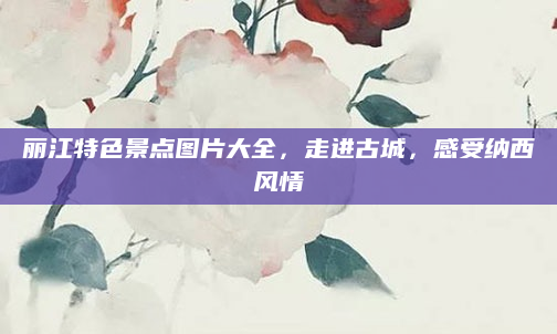 丽江特色景点图片大全,走进古城,感受纳西风情