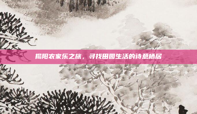 揭阳农家乐之旅，寻找田园生活的诗意栖居
